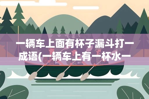 一辆车上面有杯子漏斗打一成语(一辆车上有一杯水一个漏斗打一成语)