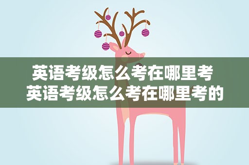 英语考级怎么考在哪里考 英语考级怎么考在哪里考的