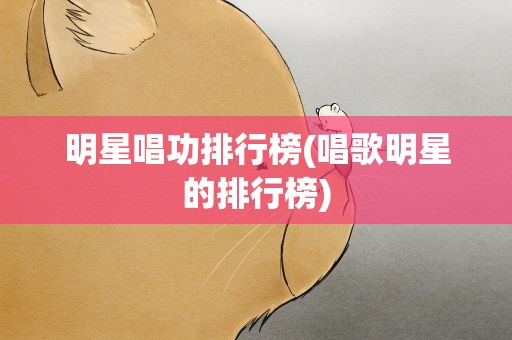 明星唱功排行榜(唱歌明星的排行榜)