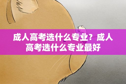 成人高考选什么专业？成人高考选什么专业最好