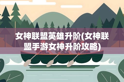 女神联盟英雄升阶(女神联盟手游女神升阶攻略)