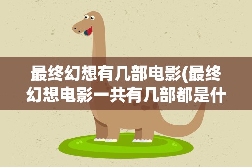 最终幻想有几部电影(最终幻想电影一共有几部都是什么名字)