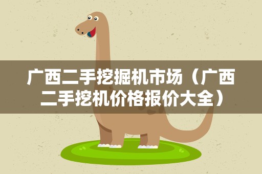 广西二手挖掘机市场（广西二手挖机价格报价大全）