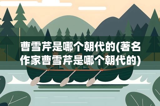 曹雪芹是哪个朝代的(著名作家曹雪芹是哪个朝代的)
