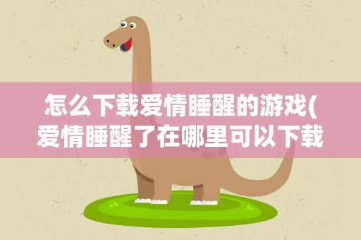怎么下载爱情睡醒的游戏(爱情睡醒了在哪里可以下载)