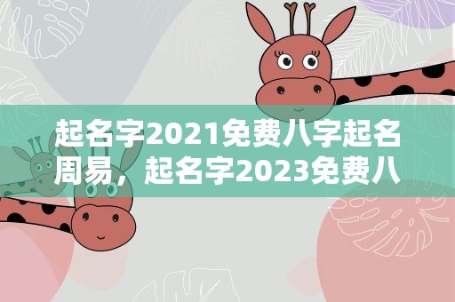 起名字2021免费八字起名周易，起名字2023免费八字起名周易
