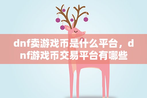 dnf卖游戏币是什么平台，dnf游戏币交易平台有哪些