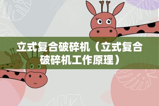 立式复合破碎机（立式复合破碎机工作原理）
