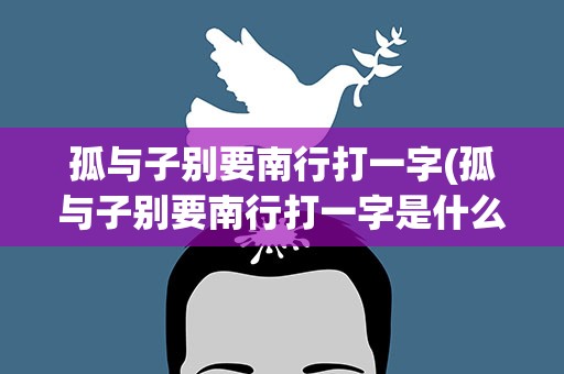 孤与子别要南行打一字(孤与子别要南行打一字是什么)