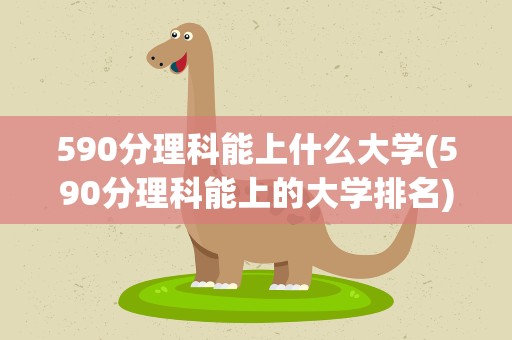 590分理科能上什么大学(590分理科能上的大学排名)