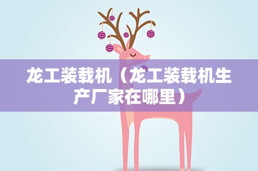 龙工装载机（龙工装载机生产厂家在哪里）