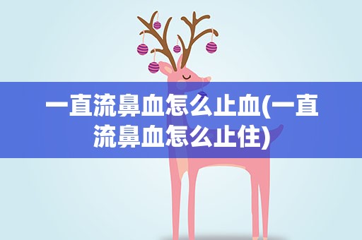 一直流鼻血怎么止血(一直流鼻血怎么止住)