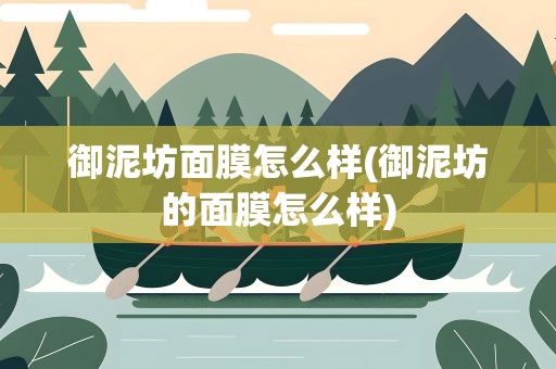 御泥坊面膜怎么样(御泥坊的面膜怎么样)