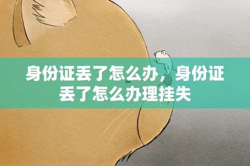 身份证丢了怎么办，身份证丢了怎么办理挂失