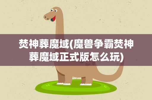 焚神葬魔域(魔兽争霸焚神葬魔域正式版怎么玩)