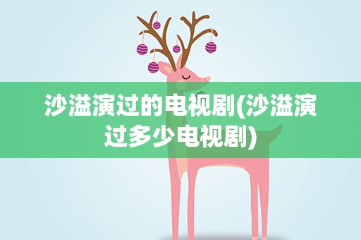 沙溢演过的电视剧(沙溢演过多少电视剧)