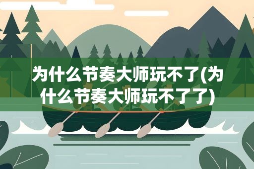 为什么节奏大师玩不了(为什么节奏大师玩不了了)