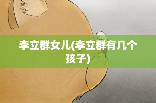 李立群女儿(李立群有几个孩子)