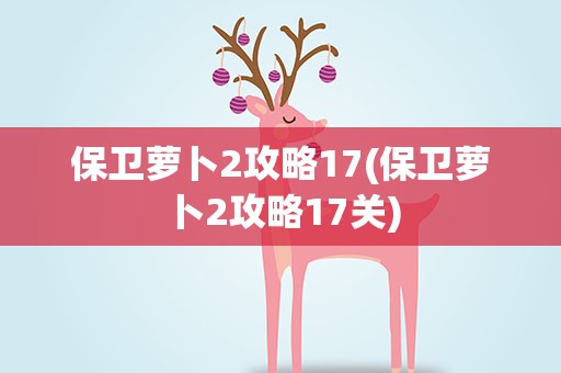 保卫萝卜2攻略17(保卫萝卜2攻略17关)