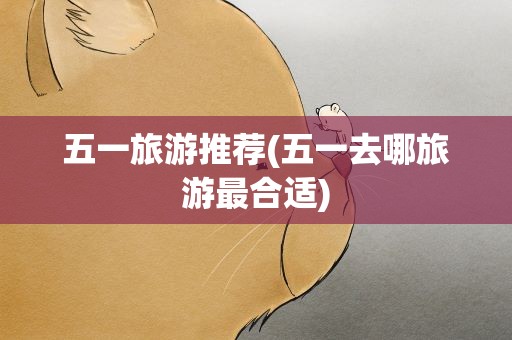 五一旅游推荐(五一去哪旅游最合适)