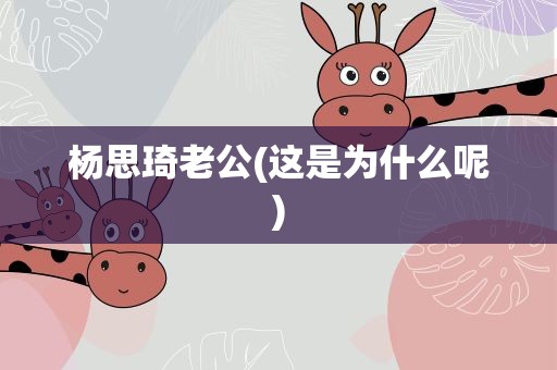 杨思琦老公(这是为什么呢)