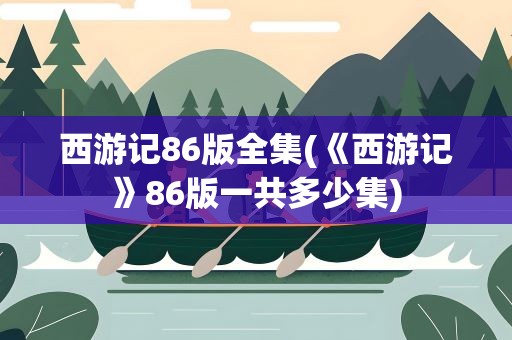 西游记86版全集(《西游记》86版一共多少集)