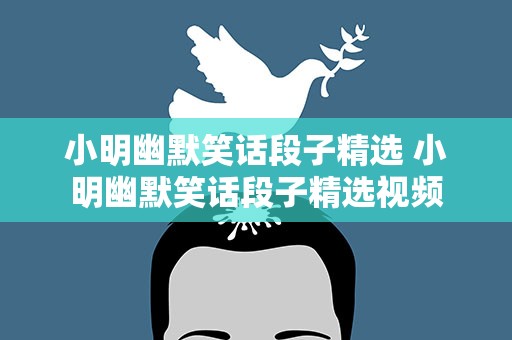 小明幽默笑话段子精选 小明幽默笑话段子精选视频