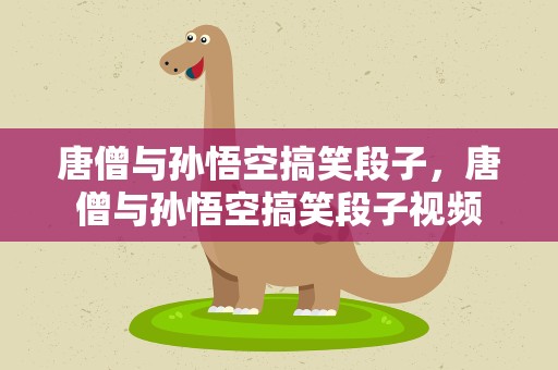 唐僧与孙悟空搞笑段子，唐僧与孙悟空搞笑段子视频