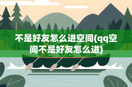 不是好友怎么进空间(qq空间不是好友怎么进)