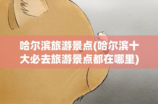 哈尔滨旅游景点(哈尔滨十大必去旅游景点都在哪里)