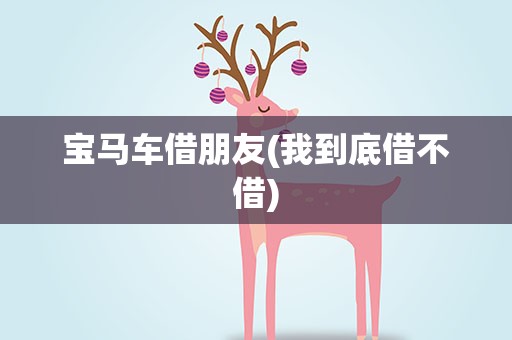 宝马车借朋友(我到底借不借)