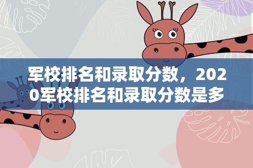 军校排名和录取分数，2020军校排名和录取分数是多少