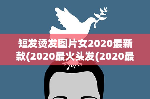 短发烫发图片女2020最新款(2020最火头发(2020最火头发短发图片))