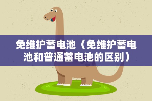 免维护蓄电池（免维护蓄电池和普通蓄电池的区别）