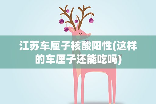 江苏车厘子核酸阳性(这样的车厘子还能吃吗)