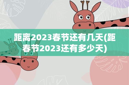 距离2023春节还有几天(距春节2023还有多少天)