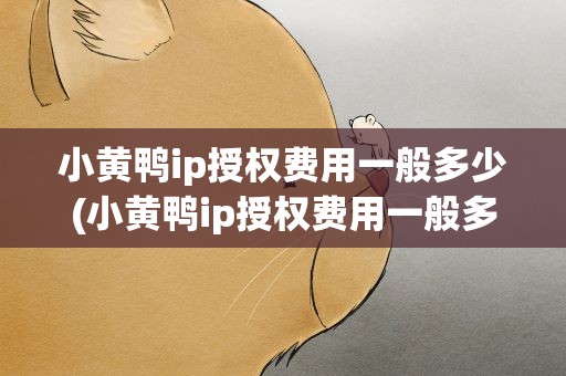 小黄鸭ip授权费用一般多少(小黄鸭ip授权费用一般多少钱)