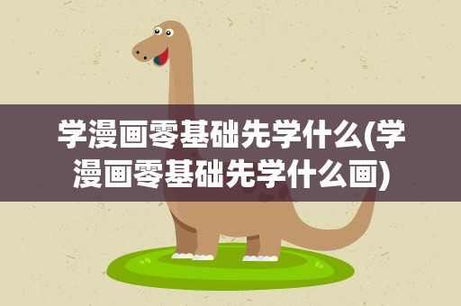 学漫画零基础先学什么(学漫画零基础先学什么画)