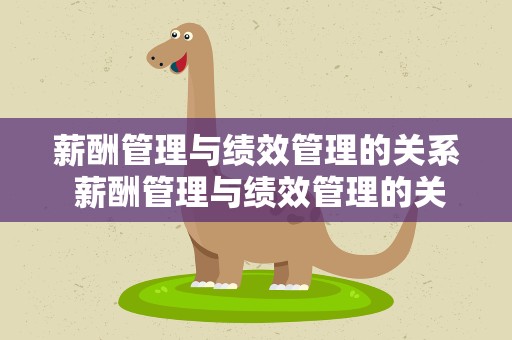 薪酬管理与绩效管理的关系 薪酬管理与绩效管理的关系是