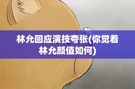 林允回应演技夸张(你觉着林允颜值如何)