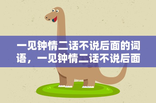 一见钟情二话不说后面的词语，一见钟情二话不说后面的词语是什么