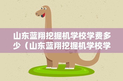 山东蓝翔挖掘机学校学费多少（山东蓝翔挖掘机学校学费多少钱一年）