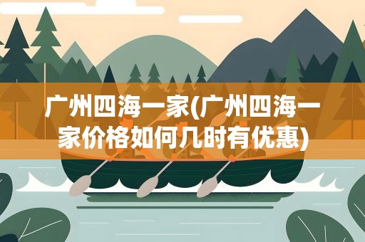 广州四海一家(广州四海一家价格如何几时有优惠)