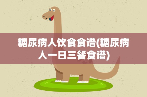 糖尿病人饮食食谱(糖尿病人一日三餐食谱)