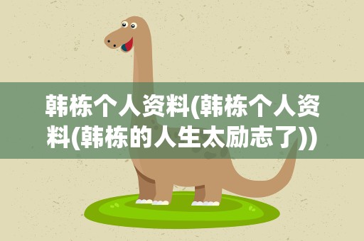 韩栋个人资料(韩栋个人资料(韩栋的人生太励志了))