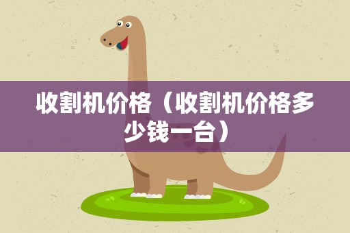 收割机价格（收割机价格多少钱一台）