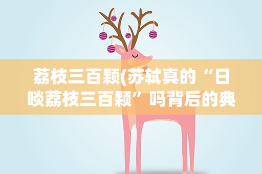 荔枝三百颗(苏轼真的“日啖荔枝三百颗”吗背后的典故是什么)