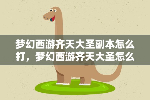 梦幻西游齐天大圣副本怎么打，梦幻西游齐天大圣怎么打 齐天大圣副本打法攻略