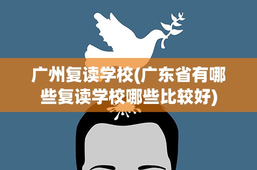 广州复读学校(广东省有哪些复读学校哪些比较好)