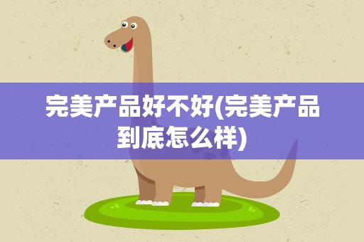 完美产品好不好(完美产品到底怎么样)